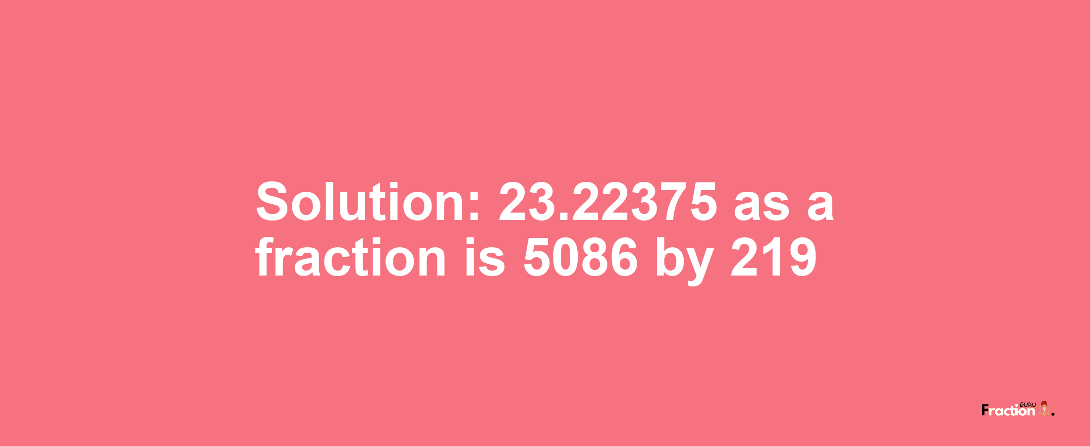 Solution:23.22375 as a fraction is 5086/219